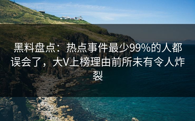黑料盘点：热点事件最少99%的人都误会了，大V上榜理由前所未有令人炸裂