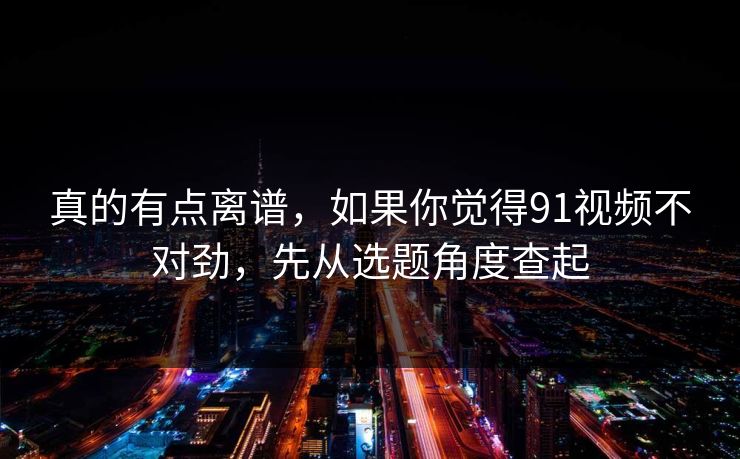 真的有点离谱,如果你觉得91视频不对劲,先从选题角度查起 真的有点离谱,如果你觉得91视频不对劲,先从选题角度查起