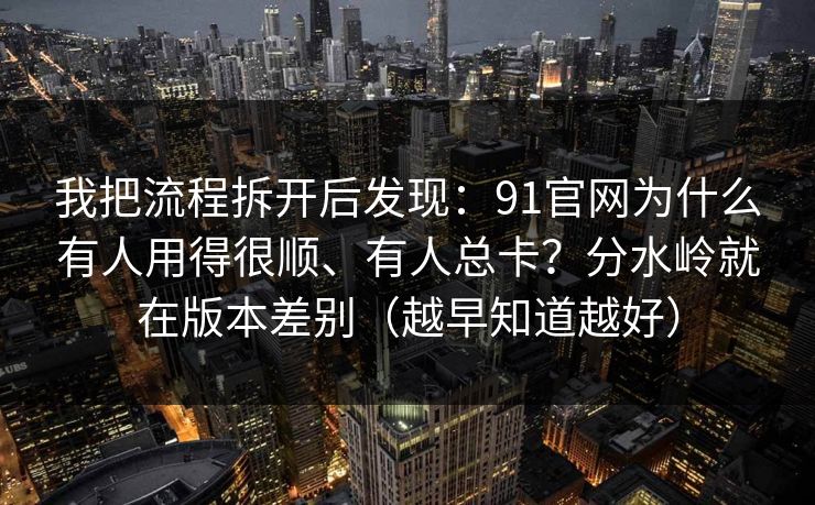 我把流程拆开后发现：91官网为什么有人用得很顺、有人总卡？分水岭就在版本差别（越早知道越好）