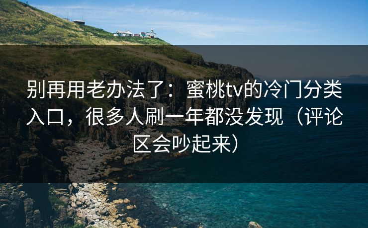 别再用老办法了：蜜桃tv的冷门分类入口，很多人刷一年都没发现（评论区会吵起来）