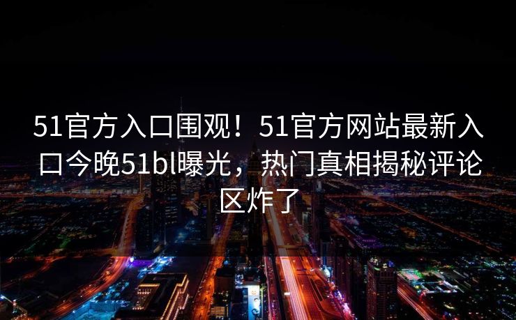 51官方入口围观！51官方网站最新入口今晚51bl曝光，热门真相揭秘评论区炸了
