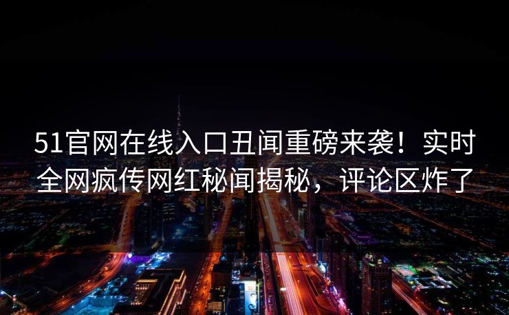51官网在线入口丑闻重磅来袭！实时全网疯传网红秘闻揭秘，评论区炸了