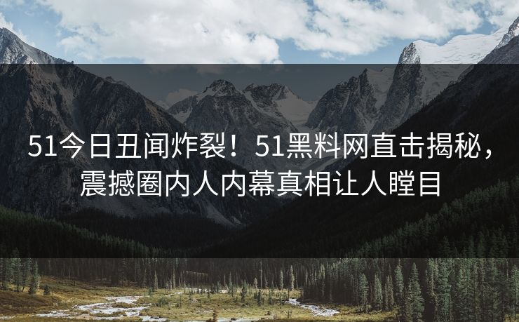 51今日丑闻炸裂！51黑料网直击揭秘，震撼圈内人内幕真相让人瞠目