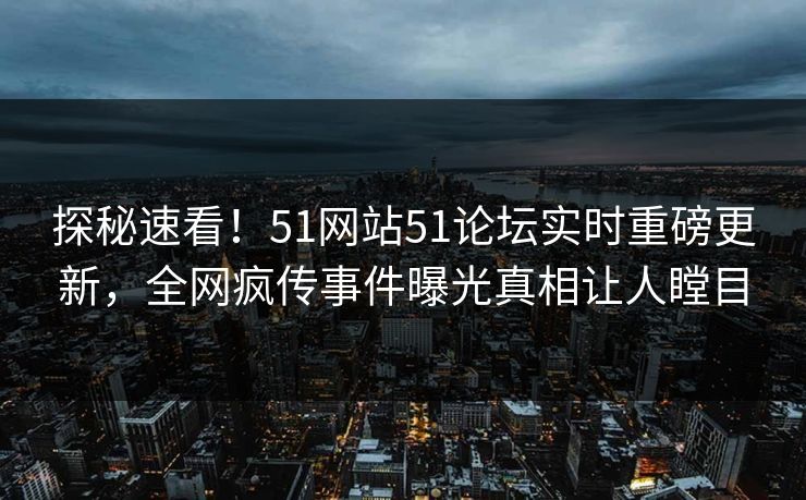探秘速看！51网站51论坛实时重磅更新，全网疯传事件曝光真相让人瞠目