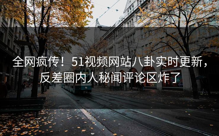 全网疯传！51视频网站八卦实时更新，反差圈内人秘闻评论区炸了