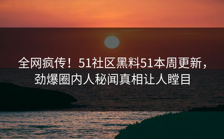 全网疯传！51社区黑料51本周更新，劲爆圈内人秘闻真相让人瞠目