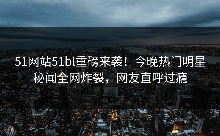 51网站51bl重磅来袭！今晚热门明星秘闻全网炸裂，网友直呼过瘾