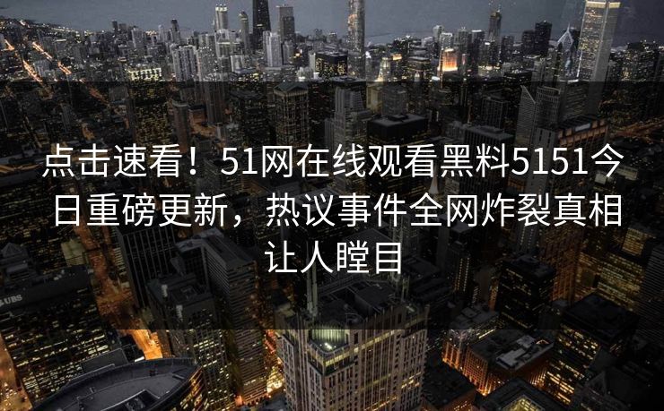 点击速看！51网在线观看黑料5151今日重磅更新，热议事件全网炸裂真相让人瞠目