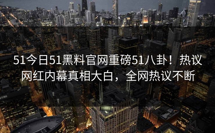51今日51黑料官网重磅51八卦！热议网红内幕真相大白，全网热议不断