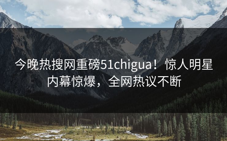 今晚热搜网重磅51chigua！惊人明星内幕惊爆，全网热议不断