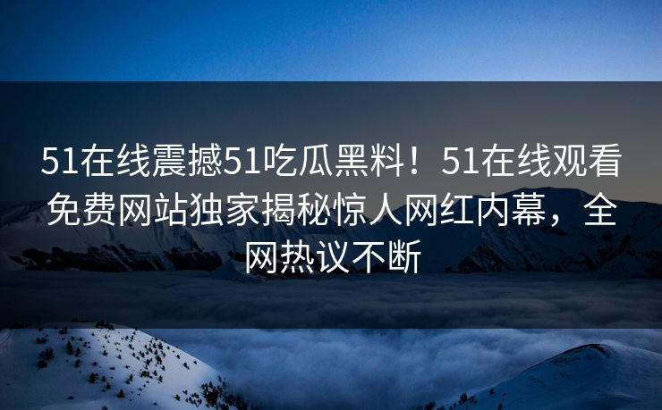 51在线震撼51吃瓜黑料！51在线观看免费网站独家揭秘惊人网红内幕，全网热议不断