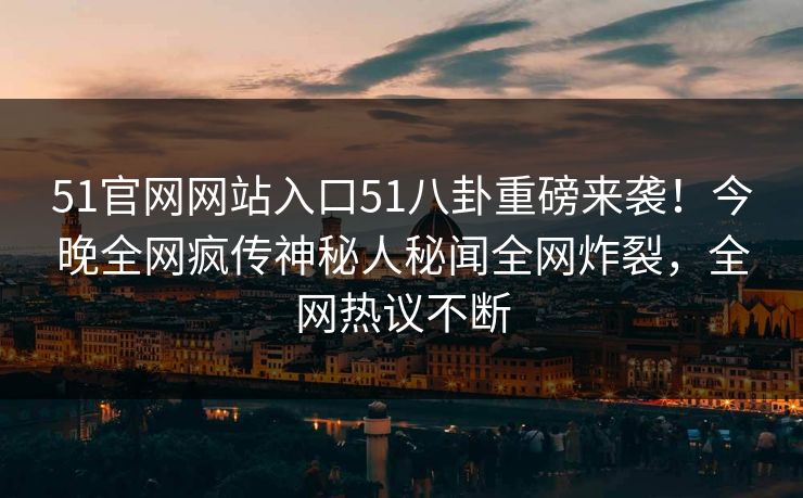 51官网网站入口51八卦重磅来袭！今晚全网疯传神秘人秘闻全网炸裂，全网热议不断