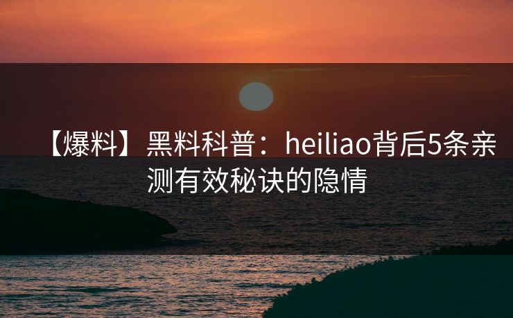 【爆料】黑料科普：heiliao背后5条亲测有效秘诀的隐情