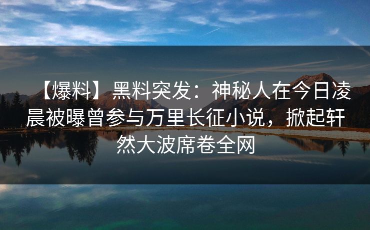 【爆料】黑料突发：神秘人在今日凌晨被曝曾参与万里长征小说，掀起轩然大波席卷全网