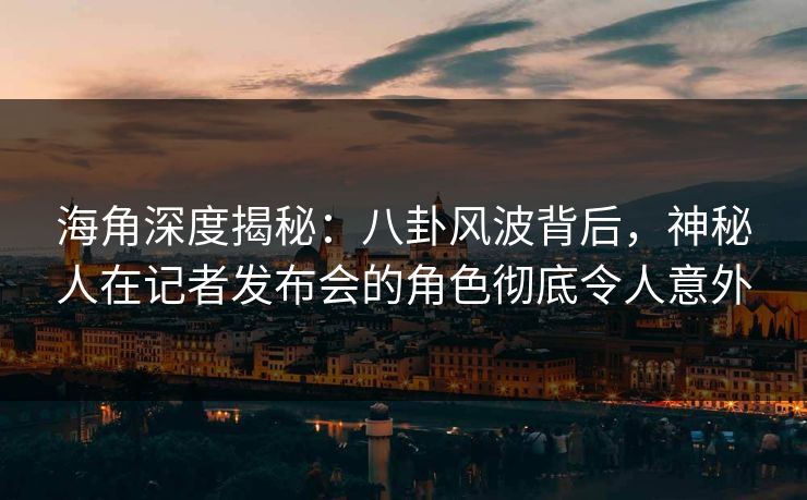 海角深度揭秘：八卦风波背后，神秘人在记者发布会的角色彻底令人意外