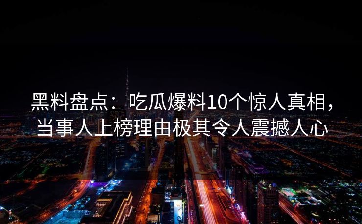 黑料盘点：吃瓜爆料10个惊人真相，当事人上榜理由极其令人震撼人心