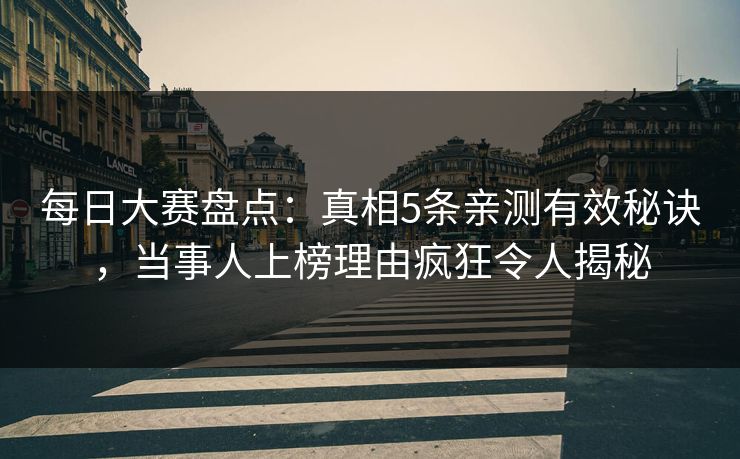 每日大赛盘点：真相5条亲测有效秘诀，当事人上榜理由疯狂令人揭秘