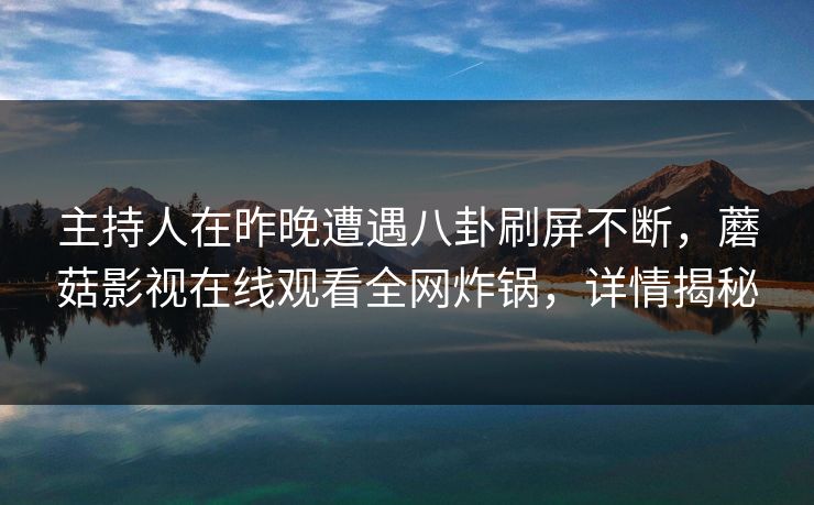 主持人在昨晚遭遇八卦刷屏不断，蘑菇影视在线观看全网炸锅，详情揭秘