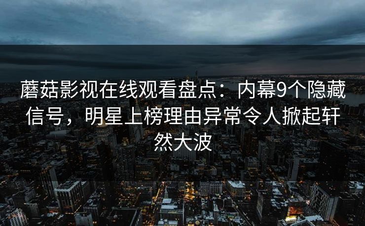 蘑菇影视在线观看盘点：内幕9个隐藏信号，明星上榜理由异常令人掀起轩然大波