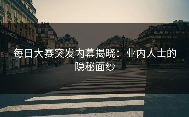 每日大赛突发内幕揭晓：业内人士的隐秘面纱