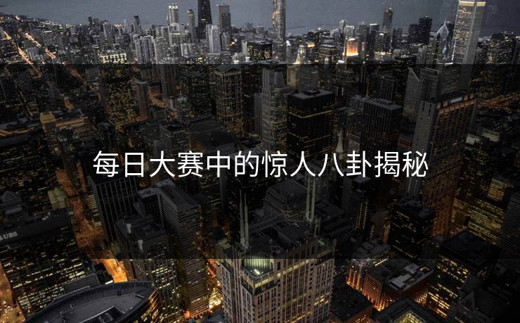 每日大赛中的惊人八卦揭秘
