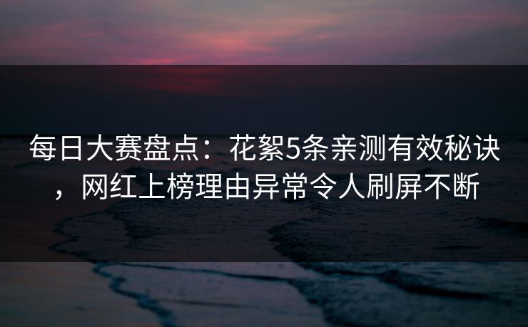 每日大赛盘点：花絮5条亲测有效秘诀，网红上榜理由异常令人刷屏不断
