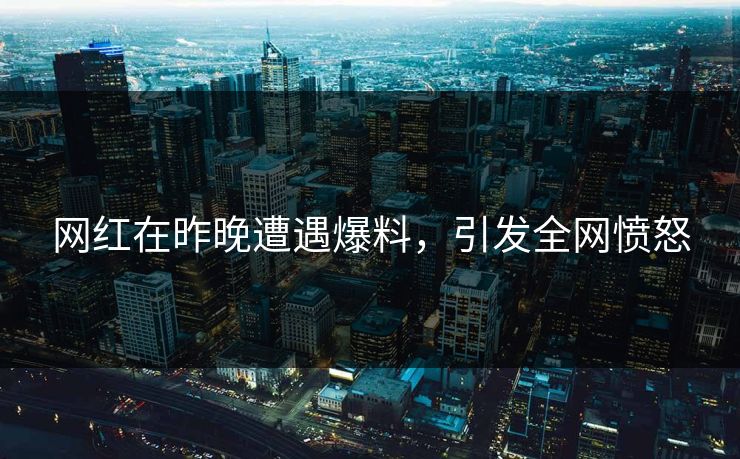 网红在昨晚遭遇爆料，引发全网愤怒