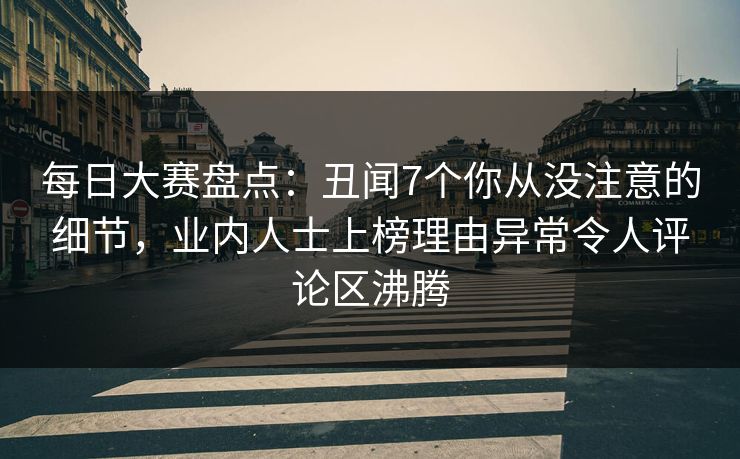 每日大赛盘点：丑闻7个你从没注意的细节，业内人士上榜理由异常令人评论区沸腾