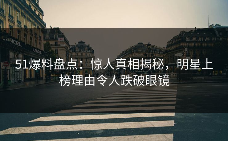 51爆料盘点：惊人真相揭秘，明星上榜理由令人跌破眼镜