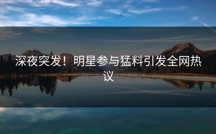 深夜突发！明星参与猛料引发全网热议