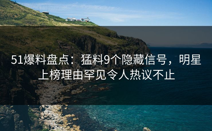 51爆料盘点：猛料9个隐藏信号，明星上榜理由罕见令人热议不止