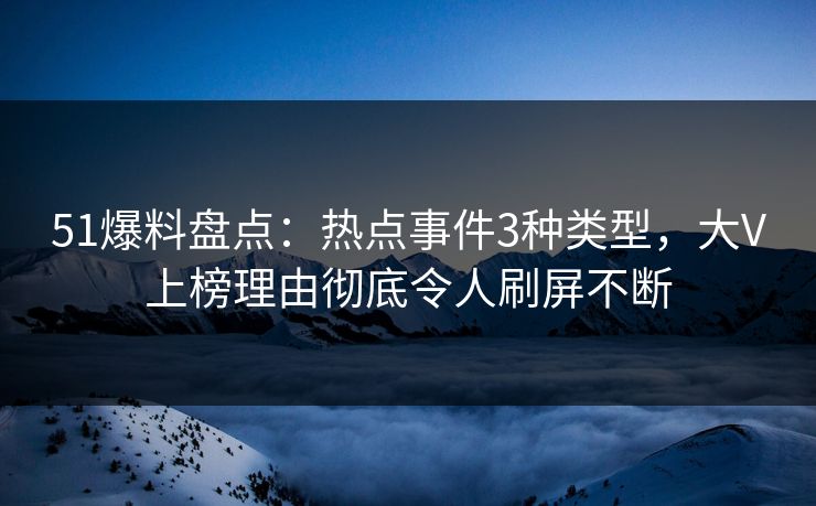 51爆料盘点：热点事件3种类型，大V上榜理由彻底令人刷屏不断