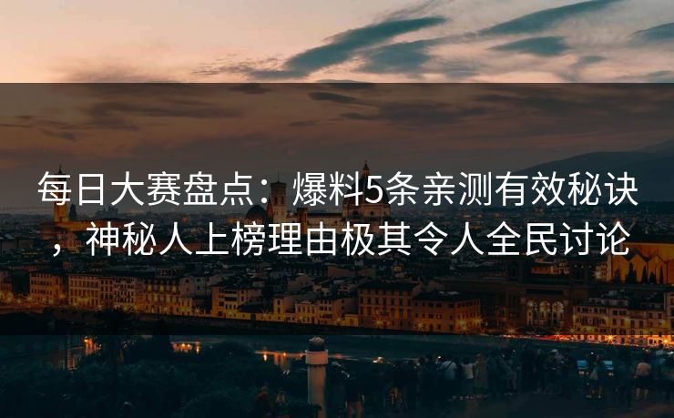 每日大赛盘点：爆料5条亲测有效秘诀，神秘人上榜理由极其令人全民讨论