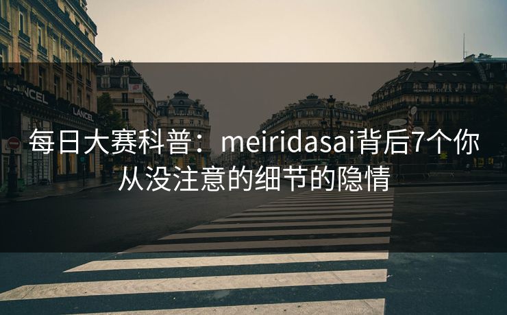 每日大赛科普：meiridasai背后7个你从没注意的细节的隐情