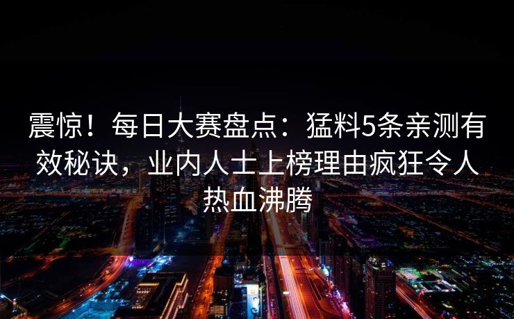 震惊！每日大赛盘点：猛料5条亲测有效秘诀，业内人士上榜理由疯狂令人热血沸腾