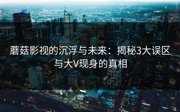 蘑菇影视的沉浮与未来：揭秘3大误区与大V现身的真相