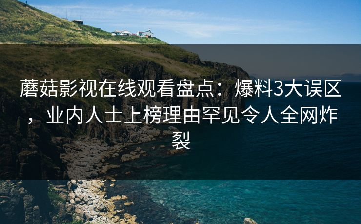 蘑菇影视在线观看盘点：爆料3大误区，业内人士上榜理由罕见令人全网炸裂