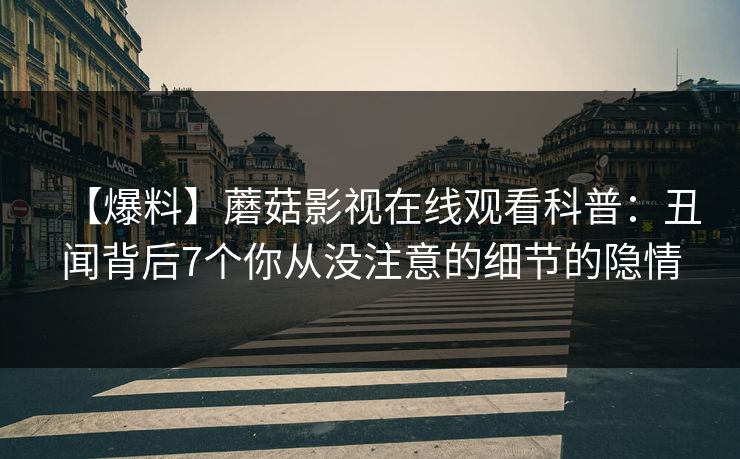 【爆料】蘑菇影视在线观看科普：丑闻背后7个你从没注意的细节的隐情