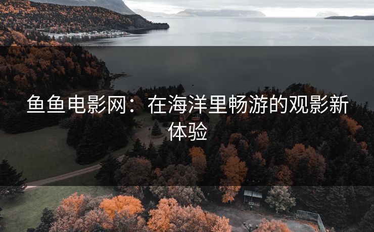 鱼鱼电影网：在海洋里畅游的观影新体验