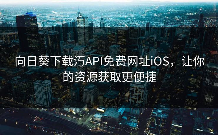 向日葵下载汅API免费网址iOS，让你的资源获取更便捷