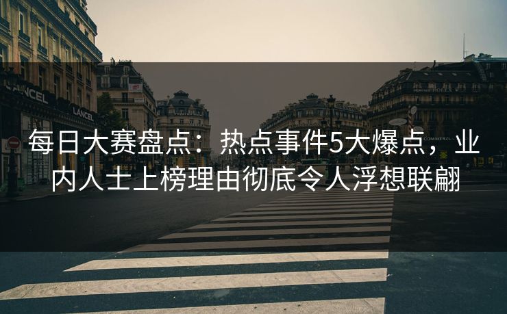 每日大赛盘点：热点事件5大爆点，业内人士上榜理由彻底令人浮想联翩