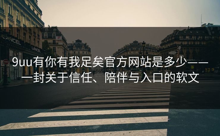 9uu有你有我足矣官方网站是多少——一封关于信任、陪伴与入口的软文