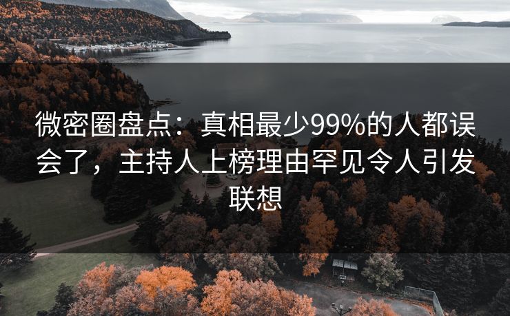 微密圈盘点：真相最少99%的人都误会了，主持人上榜理由罕见令人引发联想