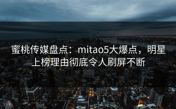 蜜桃传媒盘点：mitao5大爆点，明星上榜理由彻底令人刷屏不断