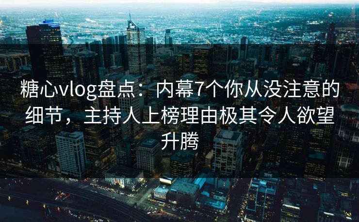 糖心vlog盘点：内幕7个你从没注意的细节，主持人上榜理由极其令人欲望升腾