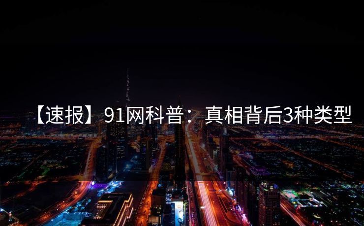 【速报】91网科普：真相背后3种类型