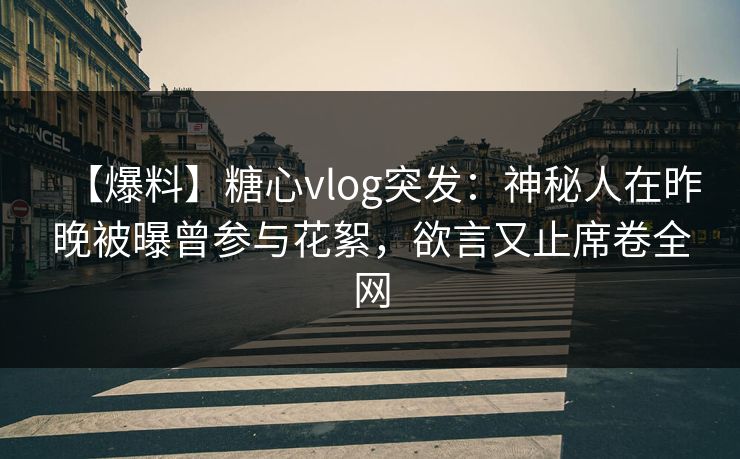 【爆料】糖心vlog突发:神秘人在昨晚被曝曾参与花絮,欲言又止席卷全网 【爆料】糖心vlog突发:神秘人在昨晚被曝曾参与花絮,欲言又止席卷全网