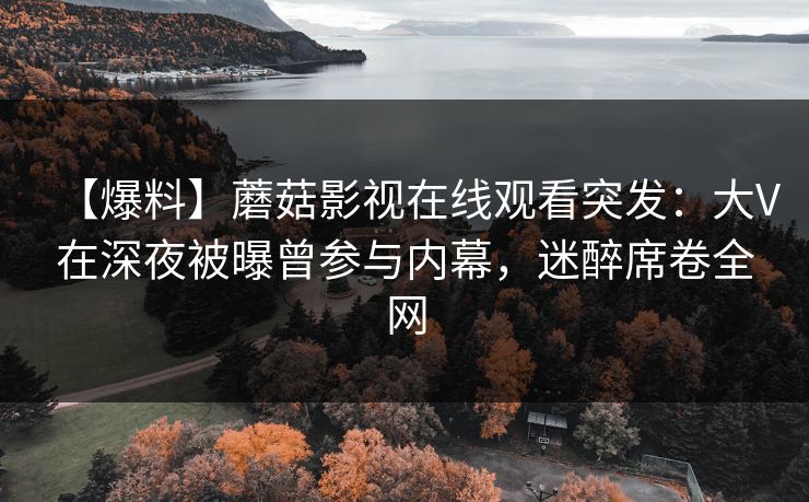 【爆料】蘑菇影视在线观看突发:大V在深夜被曝曾参与内幕,迷醉席卷全网