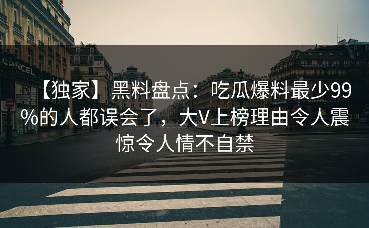 【独家】黑料盘点：吃瓜爆料最少99%的人都误会了，大V上榜理由令人震惊令人情不自禁
