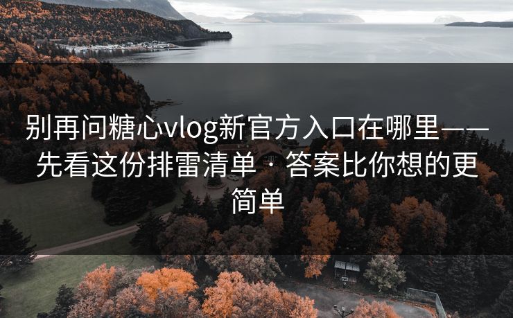 别再问糖心vlog新官方入口在哪里——先看这份排雷清单 · 答案比你想的更简单
